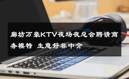 廊坊万豪KTV夜场夜总会聘请商务模特 生意好非中介