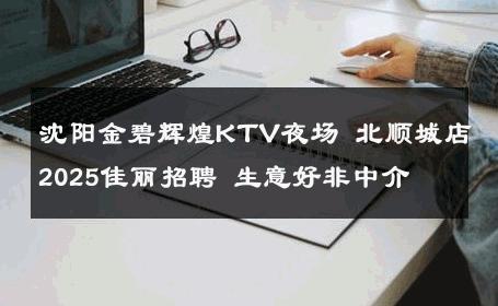 沈阳金碧辉煌KTV夜场 北顺城店2025佳丽招聘 生意好非中介