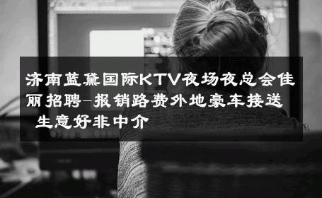 济南蓝黛国际KTV夜场夜总会佳丽招聘-报销路费外地豪车接送 生意好非中介