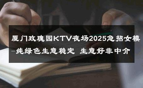厦门玫瑰园KTV夜场2025急招女模-纯绿色生意稳定 生意好非中介