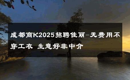 成都商K2025招聘佳丽-无费用不穿工衣 生意好非中介
