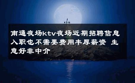 南通夜场ktv夜场近期招聘信息入职也不需要费用丰厚薪资 生意好非中介
