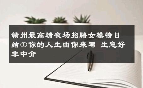 赣州最高端夜场招聘女模特日结①你的人生由你来写 生意好非中介