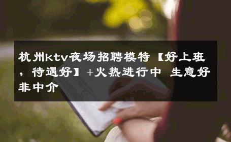 杭州ktv夜场招聘模特【好上班，待遇好】+火热进行中 生意好非中介