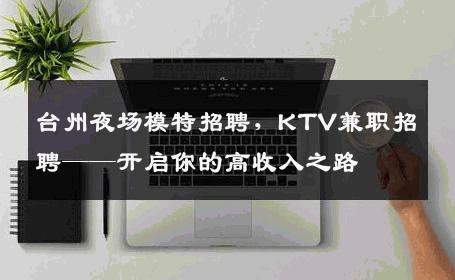 台州夜场模特招聘，KTV兼职招聘——开启你的高收入之路