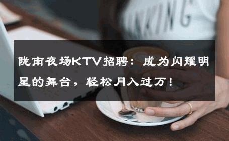 陇南夜场KTV招聘：成为闪耀明星的舞台，轻松月入过万！