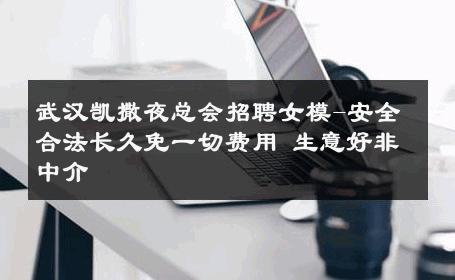 武汉凯撒夜总会招聘女模-安全合法长久免一切费用 生意好非中介