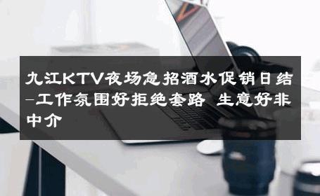 九江KTV夜场急招酒水促销日结-工作氛围好拒绝套路 生意好非中介