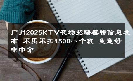 广州2025KTV夜场招聘模特信息发布-不压不扣1500一个班 生意好非中介