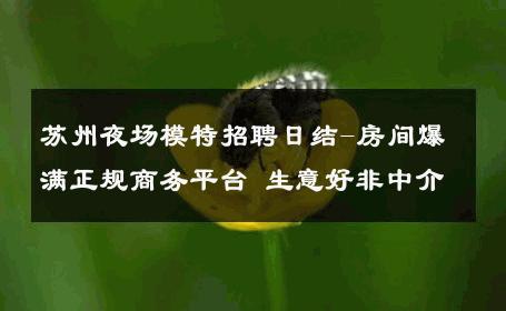 苏州夜场模特招聘日结-房间爆满正规商务平台 生意好非中介