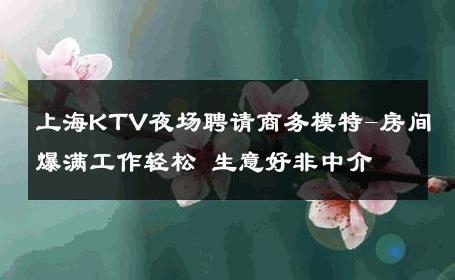 上海KTV夜场聘请商务模特-房间爆满工作轻松 生意好非中介