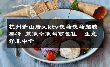 杭州萧山唐元ktv夜场夜场招聘模特-兼职全职均可包住  生意好非中介