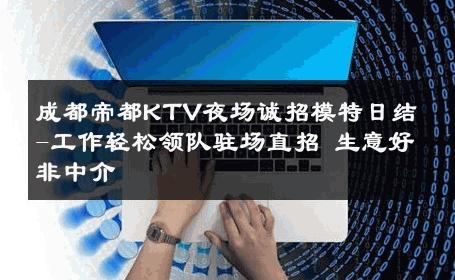 成都帝都KTV夜场诚招模特日结-工作轻松领队驻场直招 生意好非中介