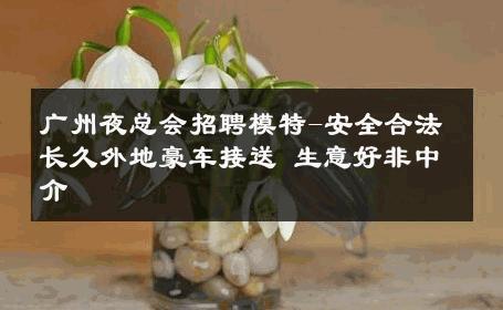 广州夜总会招聘模特-安全合法长久外地豪车接送 生意好非中介