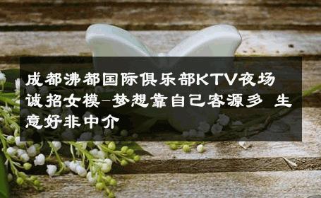 成都沸都国际俱乐部KTV夜场　诚招女模-梦想靠自己客源多 生意好非中介