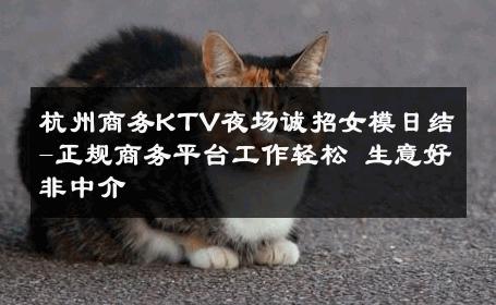 杭州商务KTV夜场诚招女模日结-正规商务平台工作轻松 生意好非中介