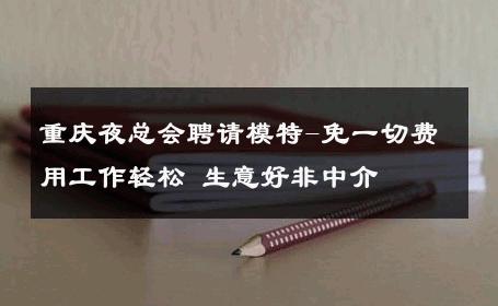 重庆夜总会聘请模特-免一切费用工作轻松 生意好非中介