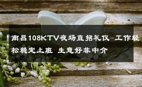 南昌108KTV夜场直招礼仪-工作轻松稳定上班 生意好非中介