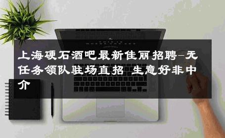 上海硬石酒吧最新佳丽招聘-无任务领队驻场直招 生意好非中介