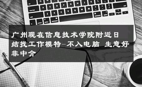 广州现在信息技术学院附近日结找工作模特-不入电脑 生意好非中介