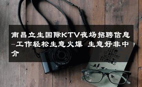 南昌立生国际KTV夜场招聘信息-工作轻松生意火爆 生意好非中介