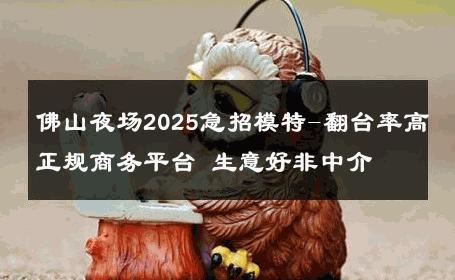 佛山夜场2025急招模特-翻台率高正规商务平台 生意好非中介