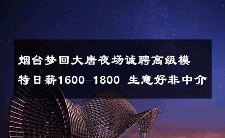 烟台梦回大唐夜场诚聘高级模特日薪1600-1800 生意好非中介