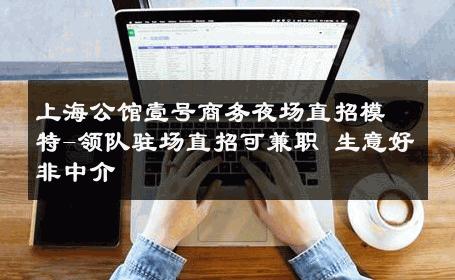 上海公馆壹号商务夜场直招模特-领队驻场直招可兼职 生意好非中介