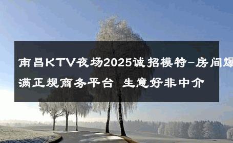 南昌KTV夜场2025诚招模特-房间爆满正规商务平台 生意好非中介