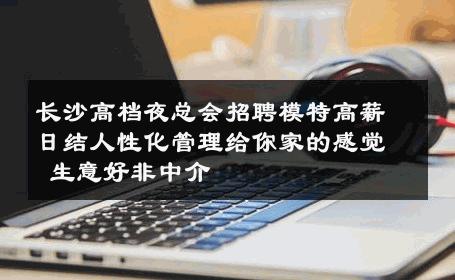长沙高档夜总会招聘模特高薪日结人性化管理给你家的感觉 生意好非中介