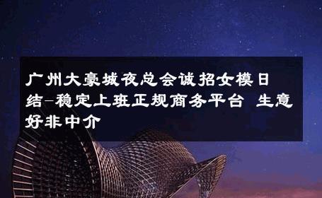 广州大豪城夜总会诚招女模日结-稳定上班正规商务平台 生意好非中介
