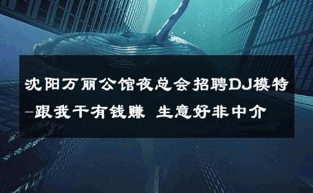 沈阳万丽公馆夜总会招聘DJ模特-跟我干有钱赚 生意好非中介