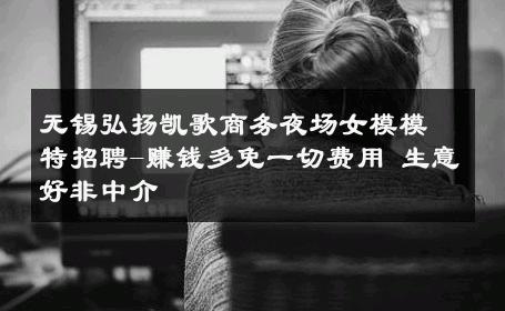 无锡弘扬凯歌商务夜场女模模特招聘-赚钱多免一切费用 生意好非中介