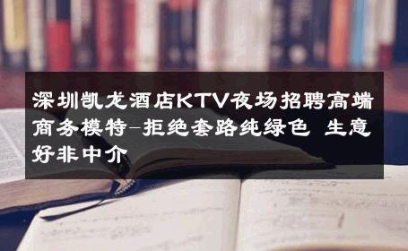 深圳凯龙酒店KTV夜场招聘高端商务模特-拒绝套路纯绿色 生意好非中介