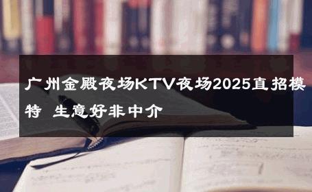 广州金殿夜场KTV夜场2025直招模特 生意好非中介