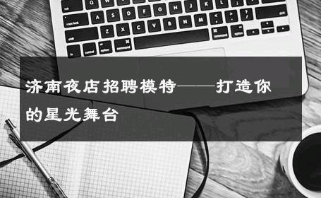 济南夜店招聘模特——打造你的星光舞台