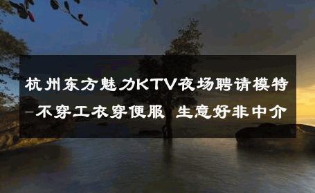 杭州东方魅力KTV夜场聘请模特-不穿工衣穿便服 生意好非中介