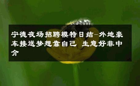 宁德夜场招聘模特日结-外地豪车接送梦想靠自己 生意好非中介
