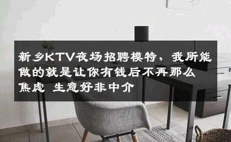 新乡KTV夜场招聘模特，我所能做的就是让你有钱后不再那么焦虑 生意好非中介
