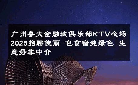 广州粤大金融城俱乐部KTV夜场2025招聘佳丽-包食宿纯绿色 生意好非中介