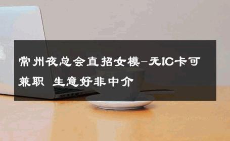 常州夜总会直招女模-无IC卡可兼职 生意好非中介