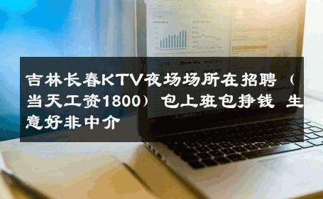 吉林长春KTV夜场场所在招聘（当天工资1800）包上班包挣钱 生意好非中介