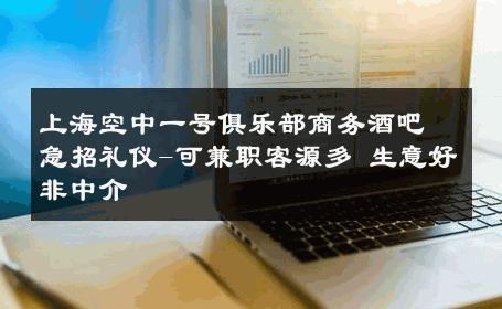 上海空中一号俱乐部商务酒吧急招礼仪-可兼职客源多 生意好非中介