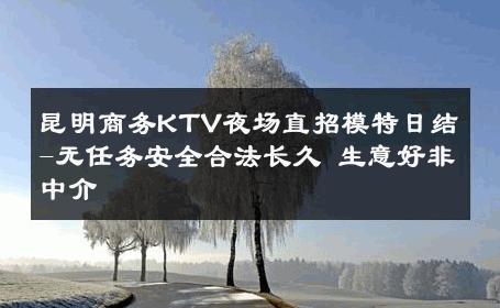 昆明商务KTV夜场直招模特日结-无任务安全合法长久 生意好非中介