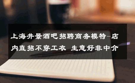 上海井景酒吧招聘商务模特-店内直招不穿工衣 生意好非中介