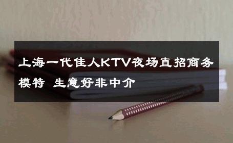 上海一代佳人KTV夜场直招商务模特 生意好非中介