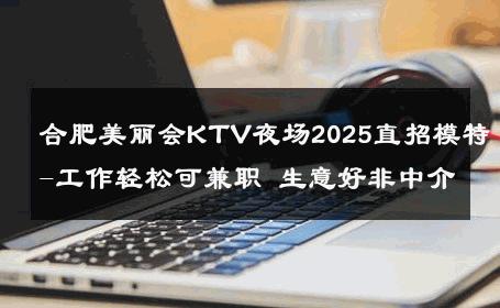 合肥美丽会KTV夜场2025直招模特-工作轻松可兼职 生意好非中介