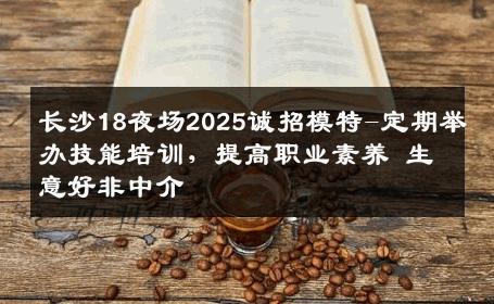 长沙18夜场2025诚招模特-定期举办技能培训，提高职业素养 生意好非中介