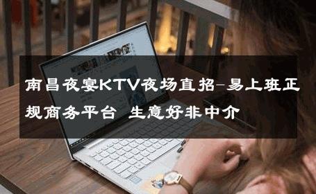 南昌夜宴KTV夜场直招-易上班正规商务平台 生意好非中介