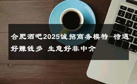 合肥酒吧2025诚招商务模特-待遇好赚钱多 生意好非中介